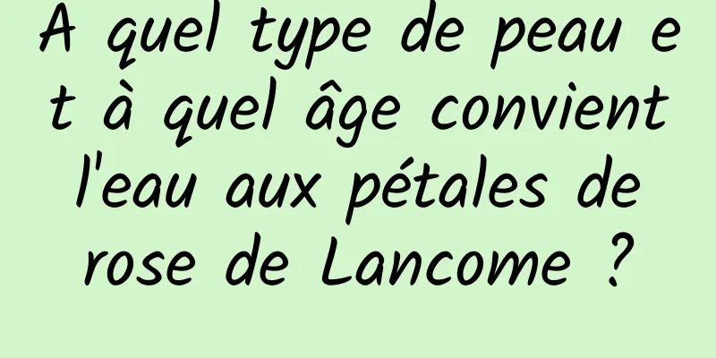 À quel type de peau et à quel âge convient l'eau aux pétales de rose de Lancome ?