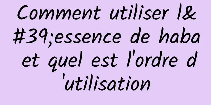 Comment utiliser l'essence de haba et quel est l'ordre d'utilisation