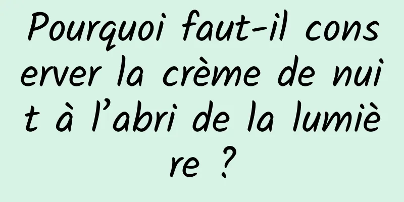 Pourquoi faut-il conserver la crème de nuit à l’abri de la lumière ?