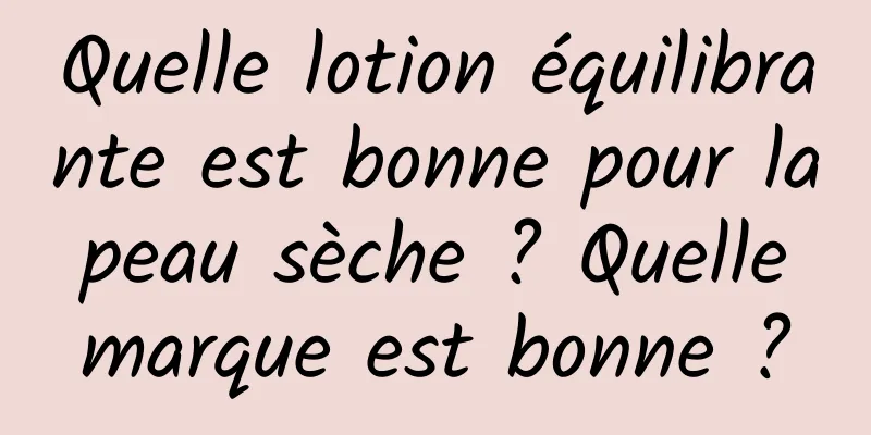 Quelle lotion équilibrante est bonne pour la peau sèche ? Quelle marque est bonne ?