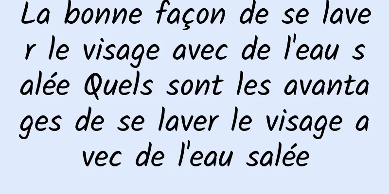 La bonne façon de se laver le visage avec de l'eau salée Quels sont les avantages de se laver le visage avec de l'eau salée