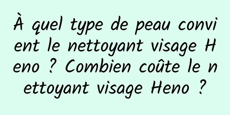 À quel type de peau convient le nettoyant visage Heno ? Combien coûte le nettoyant visage Heno ?