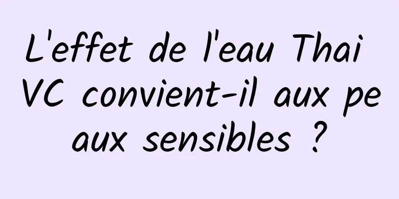 L'effet de l'eau Thai VC convient-il aux peaux sensibles ?