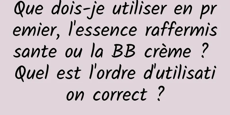 Que dois-je utiliser en premier, l'essence raffermissante ou la BB crème ? Quel est l'ordre d'utilisation correct ?