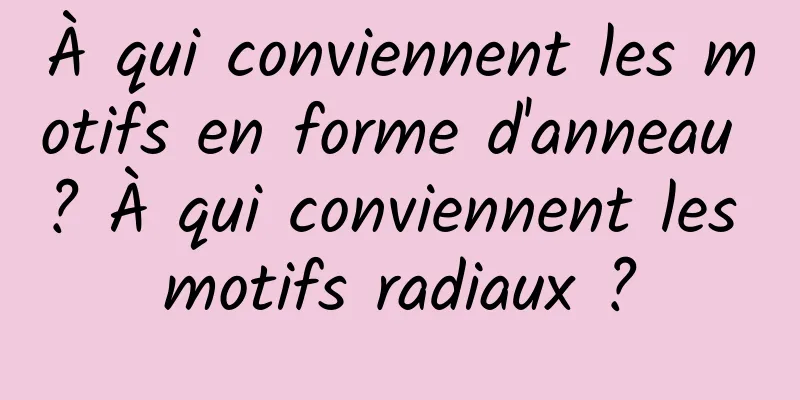 À qui conviennent les motifs en forme d'anneau ? À qui conviennent les motifs radiaux ?