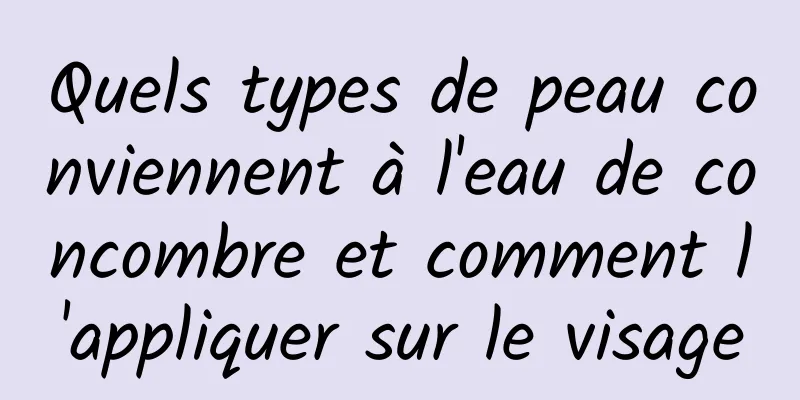 Quels types de peau conviennent à l'eau de concombre et comment l'appliquer sur le visage