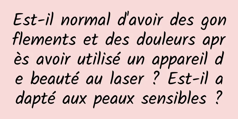 Est-il normal d'avoir des gonflements et des douleurs après avoir utilisé un appareil de beauté au laser ? Est-il adapté aux peaux sensibles ?