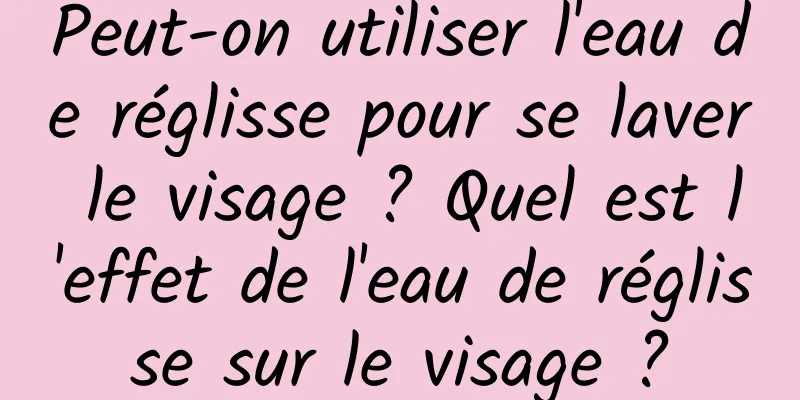 Peut-on utiliser l'eau de réglisse pour se laver le visage ? Quel est l'effet de l'eau de réglisse sur le visage ?