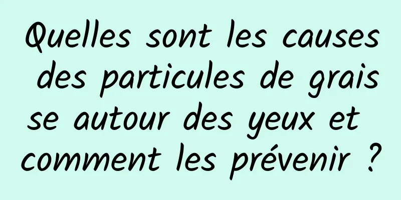 Quelles sont les causes des particules de graisse autour des yeux et comment les prévenir ?