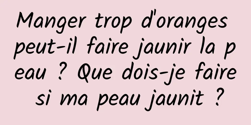 Manger trop d'oranges peut-il faire jaunir la peau ? Que dois-je faire si ma peau jaunit ?