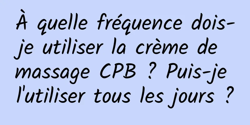 À quelle fréquence dois-je utiliser la crème de massage CPB ? Puis-je l'utiliser tous les jours ?
