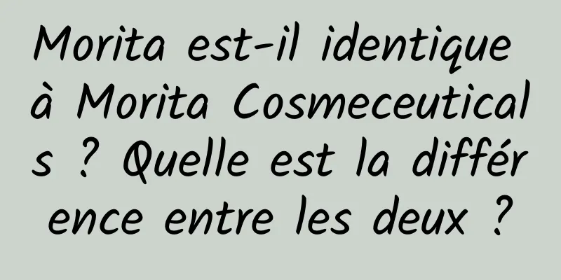 Morita est-il identique à Morita Cosmeceuticals ? Quelle est la différence entre les deux ?