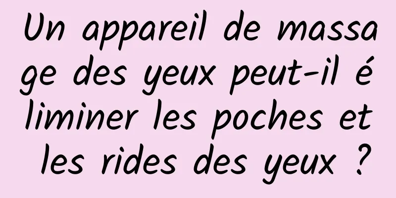 Un appareil de massage des yeux peut-il éliminer les poches et les rides des yeux ?