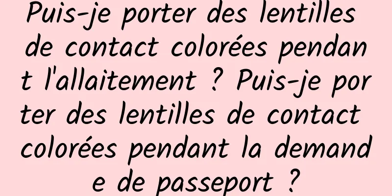 Puis-je porter des lentilles de contact colorées pendant l'allaitement ? Puis-je porter des lentilles de contact colorées pendant la demande de passeport ?