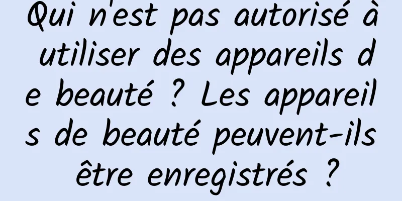 Qui n'est pas autorisé à utiliser des appareils de beauté ? Les appareils de beauté peuvent-ils être enregistrés ?