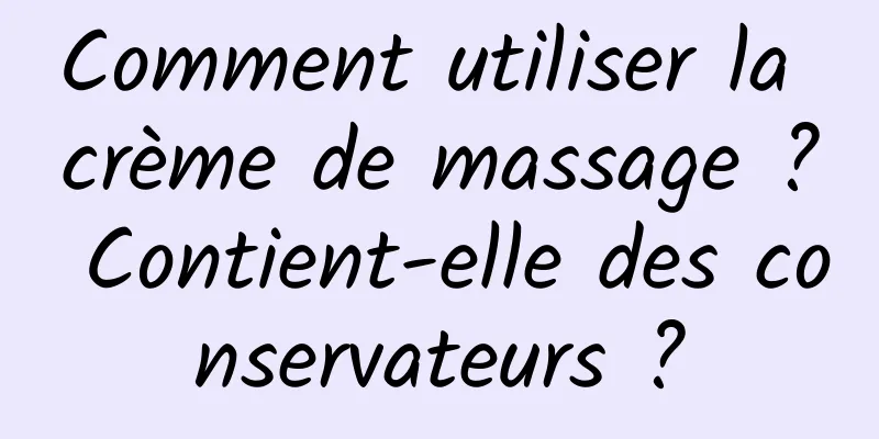 Comment utiliser la crème de massage ? Contient-elle des conservateurs ?