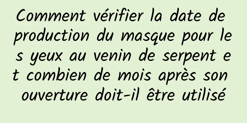 Comment vérifier la date de production du masque pour les yeux au venin de serpent et combien de mois après son ouverture doit-il être utilisé