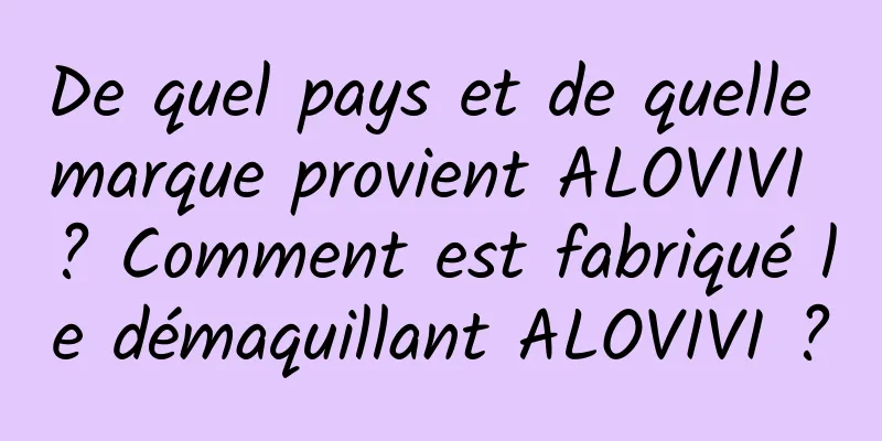 De quel pays et de quelle marque provient ALOVIVI ? Comment est fabriqué le démaquillant ALOVIVI ?