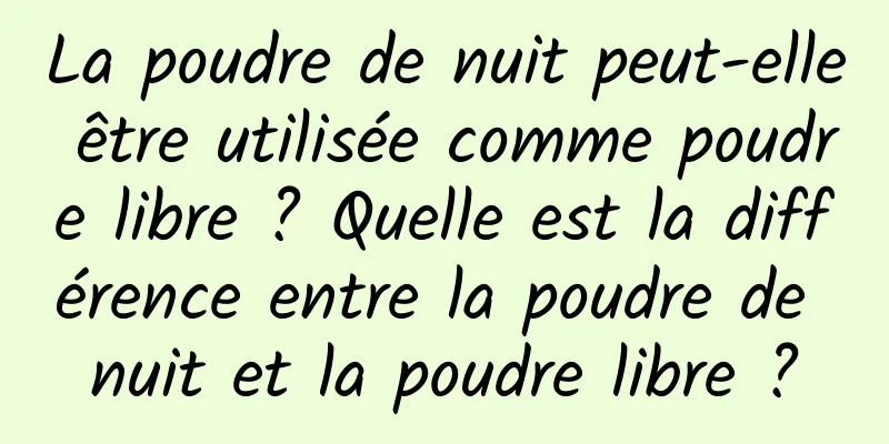La poudre de nuit peut-elle être utilisée comme poudre libre ? Quelle est la différence entre la poudre de nuit et la poudre libre ?