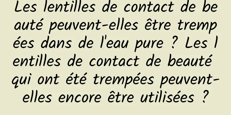 Les lentilles de contact de beauté peuvent-elles être trempées dans de l'eau pure ? Les lentilles de contact de beauté qui ont été trempées peuvent-elles encore être utilisées ?