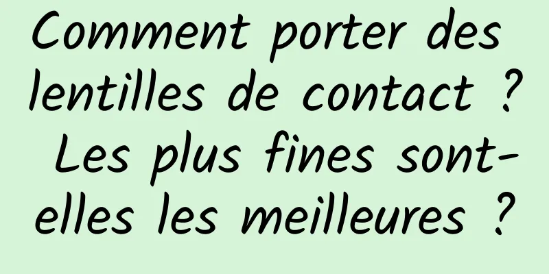 Comment porter des lentilles de contact ? Les plus fines sont-elles les meilleures ?