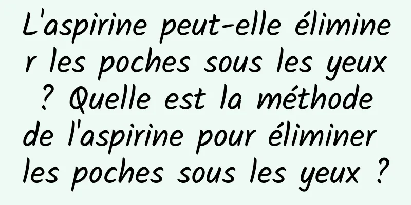 L'aspirine peut-elle éliminer les poches sous les yeux ? Quelle est la méthode de l'aspirine pour éliminer les poches sous les yeux ?