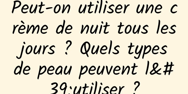 Peut-on utiliser une crème de nuit tous les jours ? Quels types de peau peuvent l'utiliser ?