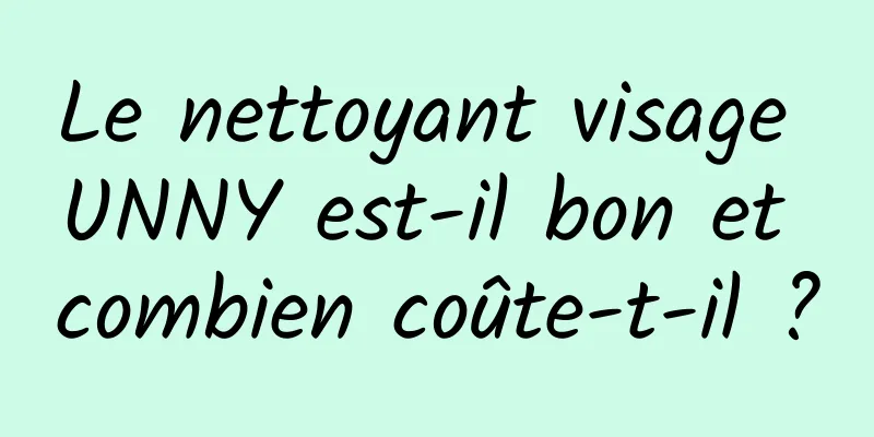 Le nettoyant visage UNNY est-il bon et combien coûte-t-il ?