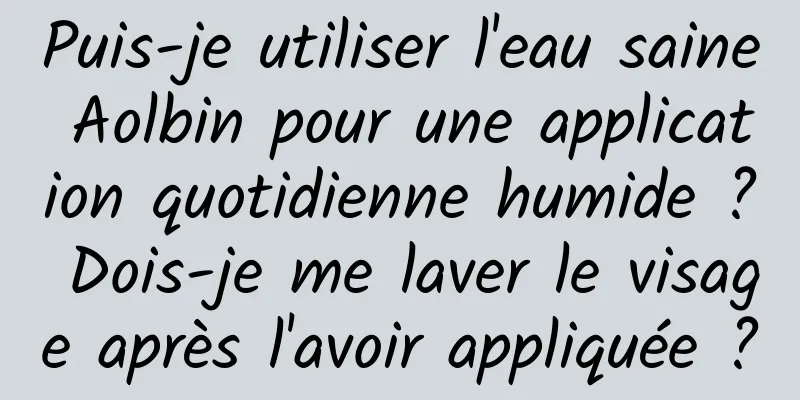 Puis-je utiliser l'eau saine Aolbin pour une application quotidienne humide ? Dois-je me laver le visage après l'avoir appliquée ?