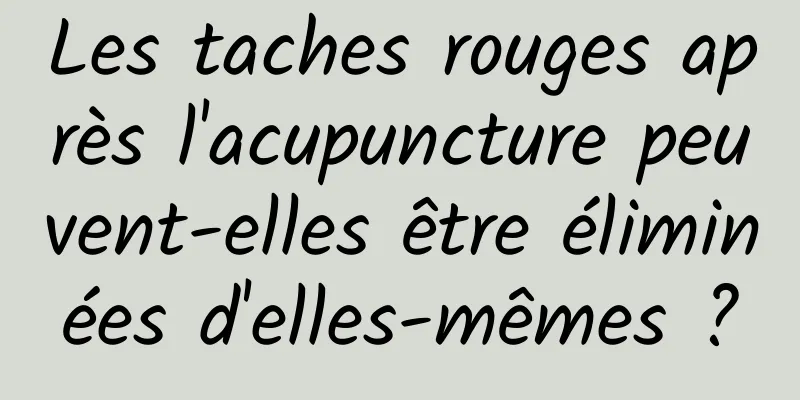 Les taches rouges après l'acupuncture peuvent-elles être éliminées d'elles-mêmes ?