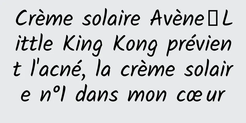 Crème solaire Avène丨Little King Kong prévient l'acné, la crème solaire n°1 dans mon cœur