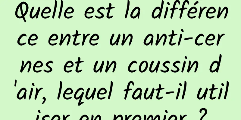 Quelle est la différence entre un anti-cernes et un coussin d'air, lequel faut-il utiliser en premier ?