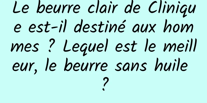 Le beurre clair de Clinique est-il destiné aux hommes ? Lequel est le meilleur, le beurre sans huile ?