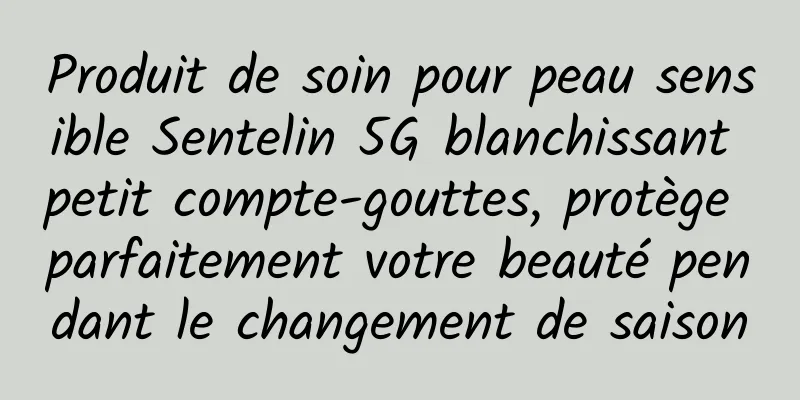 Produit de soin pour peau sensible Sentelin 5G blanchissant petit compte-gouttes, protège parfaitement votre beauté pendant le changement de saison
