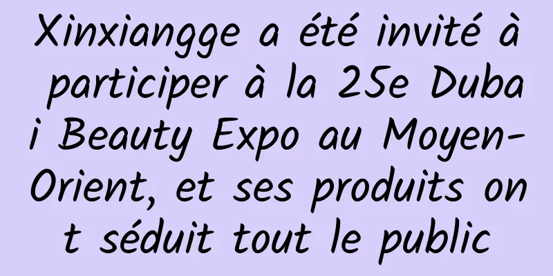 Xinxiangge a été invité à participer à la 25e Dubai Beauty Expo au Moyen-Orient, et ses produits ont séduit tout le public