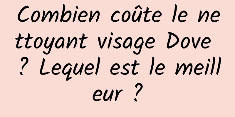 Combien coûte le nettoyant visage Dove ? Lequel est le meilleur ?
