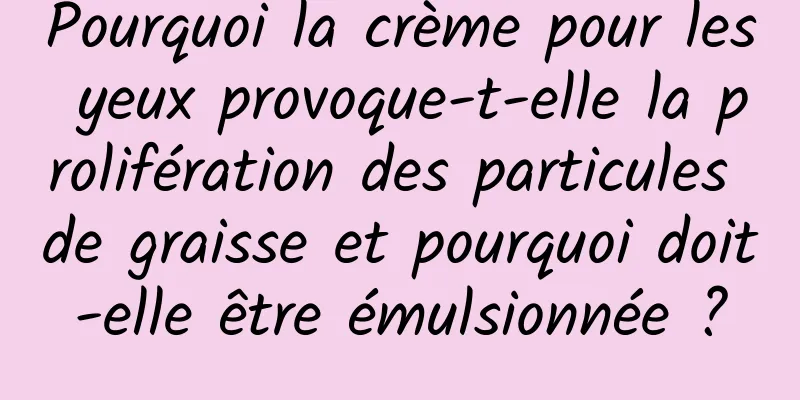 Pourquoi la crème pour les yeux provoque-t-elle la prolifération des particules de graisse et pourquoi doit-elle être émulsionnée ?