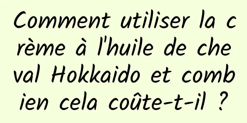 Comment utiliser la crème à l'huile de cheval Hokkaido et combien cela coûte-t-il ?