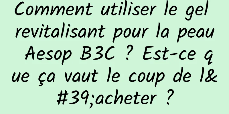 Comment utiliser le gel revitalisant pour la peau Aesop B3C ? Est-ce que ça vaut le coup de l'acheter ?