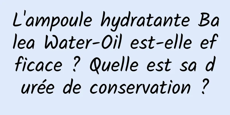 L'ampoule hydratante Balea Water-Oil est-elle efficace ? Quelle est sa durée de conservation ?