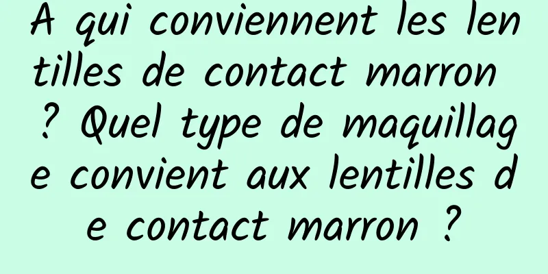 À qui conviennent les lentilles de contact marron ? Quel type de maquillage convient aux lentilles de contact marron ?