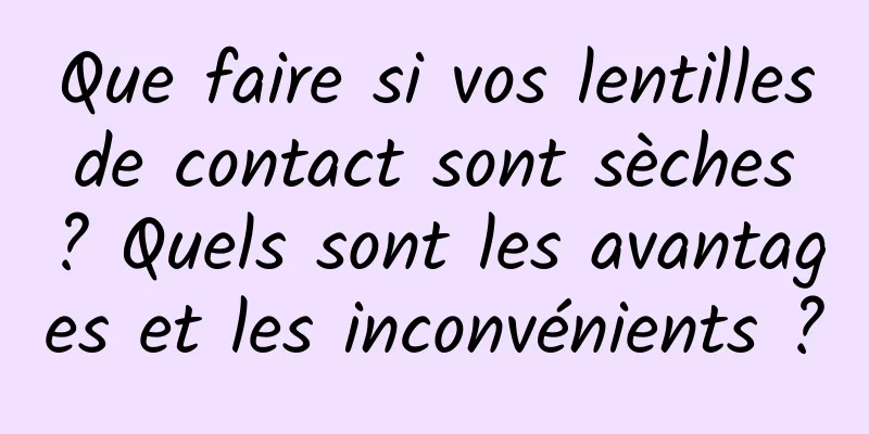 Que faire si vos lentilles de contact sont sèches ? Quels sont les avantages et les inconvénients ?