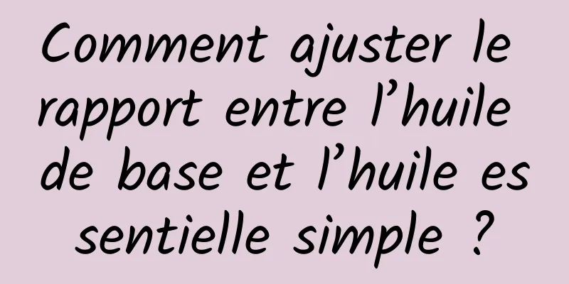 Comment ajuster le rapport entre l’huile de base et l’huile essentielle simple ?