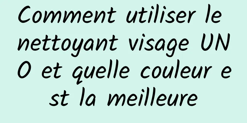 Comment utiliser le nettoyant visage UNO et quelle couleur est la meilleure