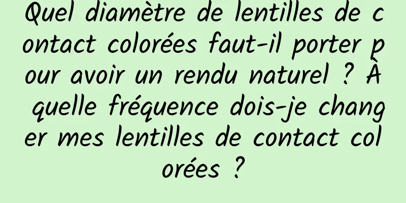 Quel diamètre de lentilles de contact colorées faut-il porter pour avoir un rendu naturel ? À quelle fréquence dois-je changer mes lentilles de contact colorées ?