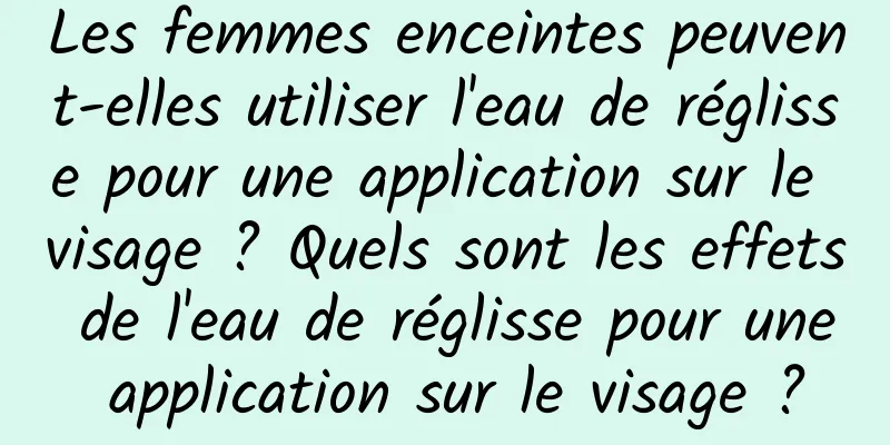 Les femmes enceintes peuvent-elles utiliser l'eau de réglisse pour une application sur le visage ? Quels sont les effets de l'eau de réglisse pour une application sur le visage ?