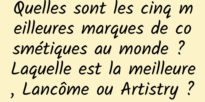Quelles sont les cinq meilleures marques de cosmétiques au monde ? Laquelle est la meilleure, Lancôme ou Artistry ?