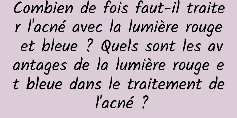 Combien de fois faut-il traiter l'acné avec la lumière rouge et bleue ? Quels sont les avantages de la lumière rouge et bleue dans le traitement de l'acné ?
