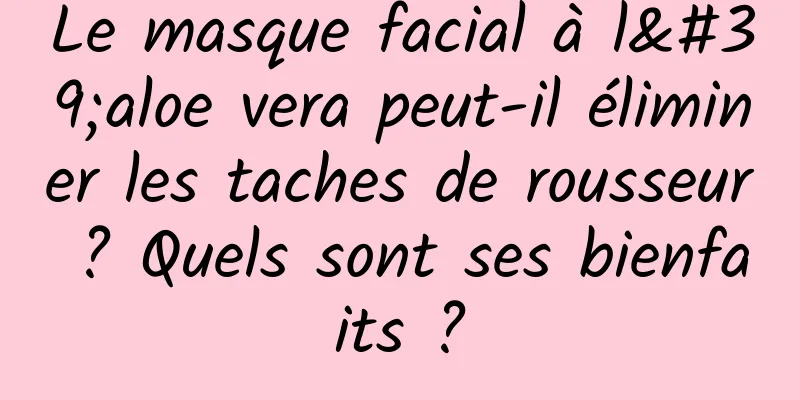 Le masque facial à l'aloe vera peut-il éliminer les taches de rousseur ? Quels sont ses bienfaits ?