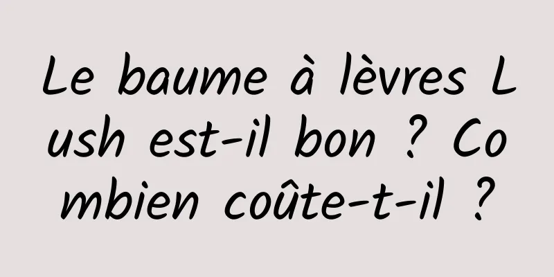 Le baume à lèvres Lush est-il bon ? Combien coûte-t-il ?